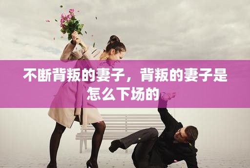 不斷背叛的妻子，背叛的妻子是怎么下場(chǎng)的 