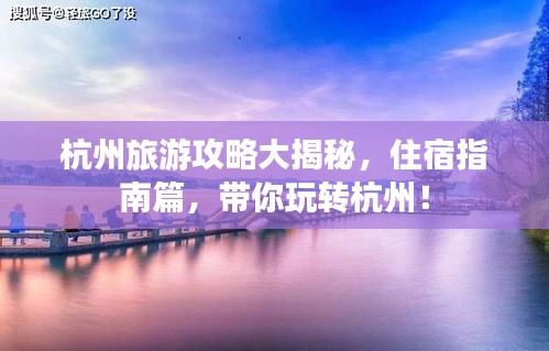 杭州旅游攻略大揭秘，住宿指南篇，帶你玩轉(zhuǎn)杭州！