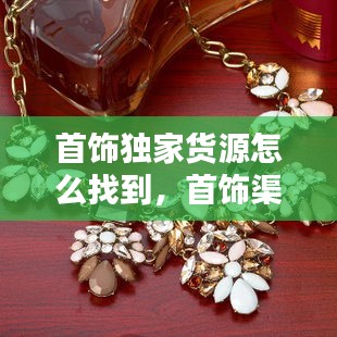 首飾獨(dú)家貨源怎么找到，首飾渠道 