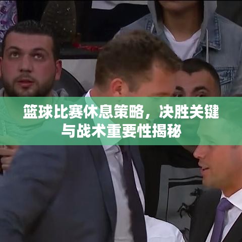 籃球比賽休息策略，決勝關鍵與戰(zhàn)術重要性揭秘