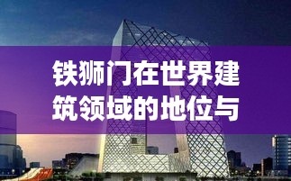 鐵獅門在世界建筑領(lǐng)域的地位與排名揭秘