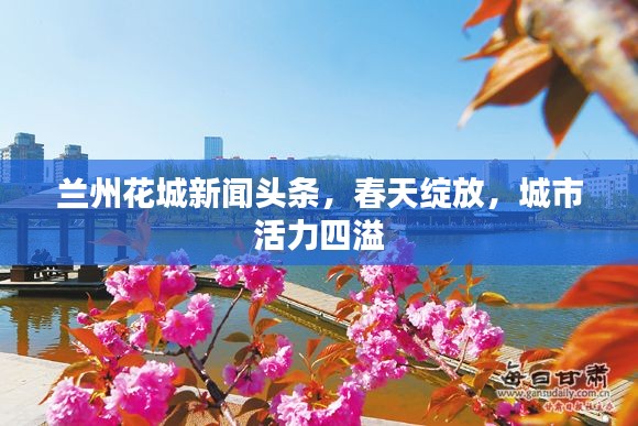 蘭州花城新聞?lì)^條，春天綻放，城市活力四溢