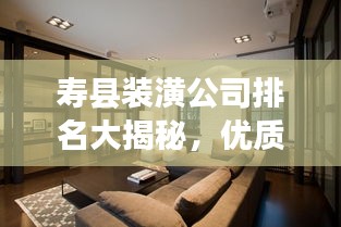 壽縣裝潢公司排名大揭秘，優(yōu)質(zhì)裝飾公司推薦與比較
