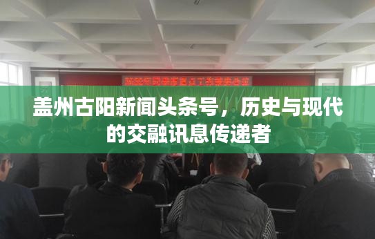 蓋州古陽新聞頭條號，歷史與現(xiàn)代的交融訊息傳遞者