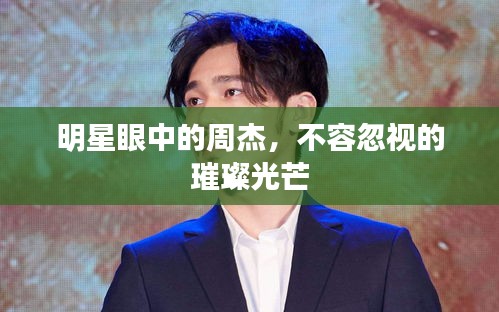 明星眼中的周杰，不容忽視的璀璨光芒