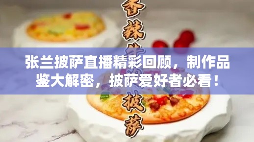 張?zhí)m披薩直播精彩回顧，制作品鑒大解密，披薩愛好者必看！
