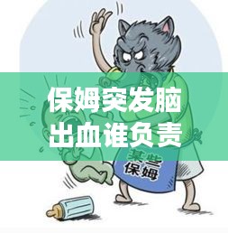 保姆突發(fā)腦出血誰負(fù)責(zé)，聘請的保姆在家發(fā)生腦出血了要承擔(dān)責(zé)任嗎 