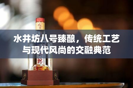 水井坊八號臻釀，傳統(tǒng)工藝與現(xiàn)代風尚的交融典范