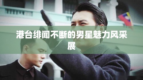 港臺緋聞不斷的男星魅力風采展