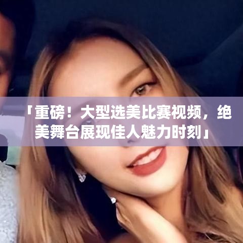 「重磅！大型選美比賽視頻，絕美舞臺展現(xiàn)佳人魅力時刻」