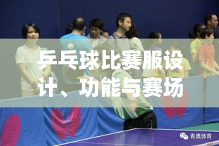 乒乓球比賽服設(shè)計、功能與賽場上的關(guān)鍵角色作用