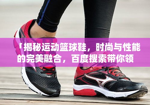 「揭秘運(yùn)動(dòng)籃球鞋，時(shí)尚與性能的完美融合，百度搜索帶你領(lǐng)略風(fēng)采」