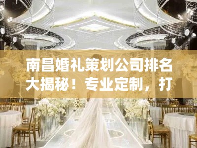 南昌婚禮策劃公司排名大揭秘！專業(yè)定制，打造夢幻婚禮首選！