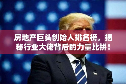 房地產(chǎn)巨頭創(chuàng)始人排名榜，揭秘行業(yè)大佬背后的力量比拼！