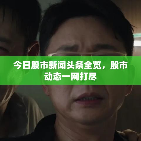 今日股市新聞?lì)^條全覽，股市動(dòng)態(tài)一網(wǎng)打盡