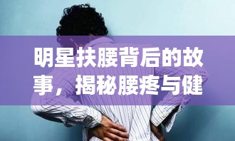 明星扶腰背后的故事，揭秘腰疼與健康警示