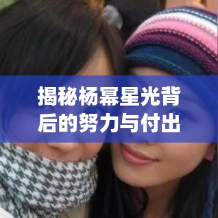 揭秘楊冪星光背后的努力與付出，從平凡到明星的蛻變之路