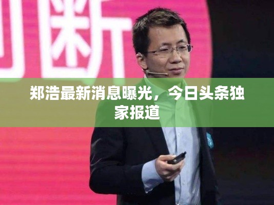 鄭浩最新消息曝光，今日頭條獨家報道