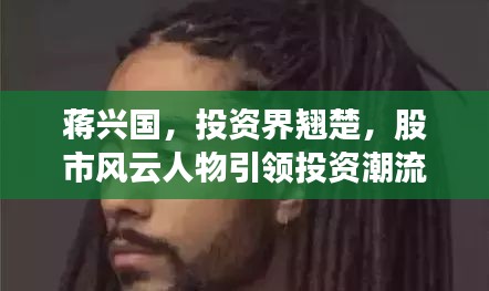 蔣興國，投資界翹楚，股市風(fēng)云人物引領(lǐng)投資潮流