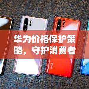 華為價(jià)格保護(hù)策略，守護(hù)消費(fèi)者權(quán)益的重要舉措