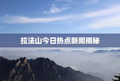 拉法山今日熱點新聞揭秘
