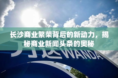 長沙商業(yè)繁榮背后的新動力，揭秘商業(yè)新聞頭條的奧秘