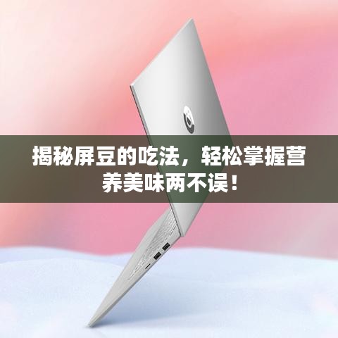 揭秘屏豆的吃法，輕松掌握營(yíng)養(yǎng)美味兩不誤！