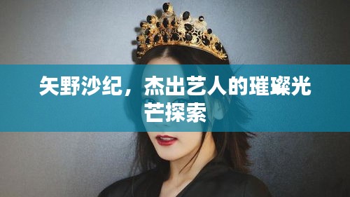 矢野沙紀(jì)，杰出藝人的璀璨光芒探索