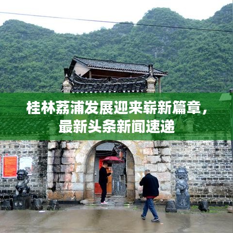 桂林荔浦發(fā)展迎來嶄新篇章，最新頭條新聞速遞