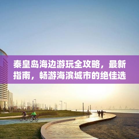 秦皇島海邊游玩全攻略，最新指南，暢游海濱城市的絕佳選擇！