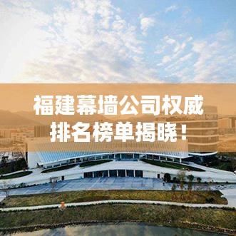 福建幕墻公司權(quán)威排名榜單揭曉！