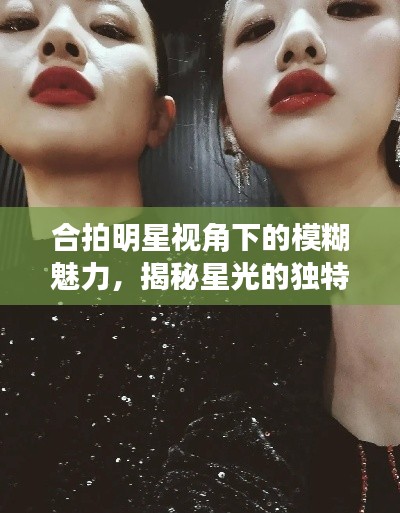 合拍明星視角下的模糊魅力，揭秘星光的獨(dú)特韻味