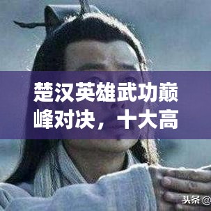 楚漢英雄武功巔峰對(duì)決，十大高手排名榜單揭曉！
