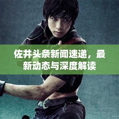佐井頭條新聞速遞，最新動(dòng)態(tài)與深度解讀