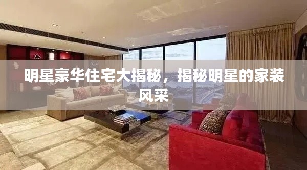 明星豪華住宅大揭秘，揭秘明星的家裝風(fēng)采