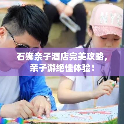 石獅親子酒店完美攻略，親子游絕佳體驗(yàn)！