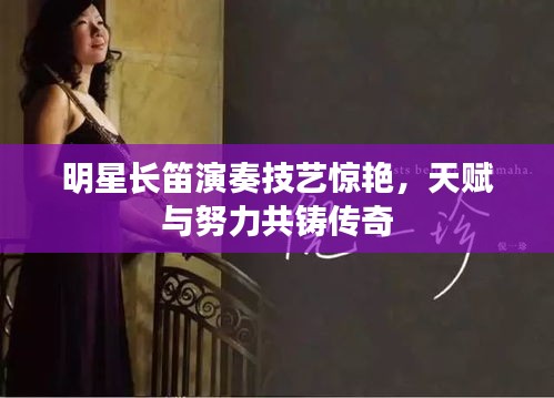 明星長(zhǎng)笛演奏技藝驚艷，天賦與努力共鑄傳奇